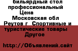 бильярдный стол профессиональный › Цена ­ 69 000 - Московская обл., Реутов г. Спортивные и туристические товары » Другое   